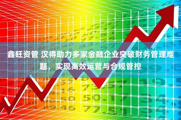 鑫旺资管 汉得助力多家金融企业突破财务管理难题，实现高效运营与合规管控