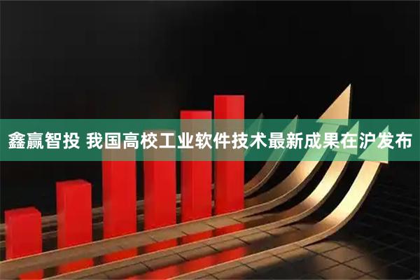 鑫赢智投 我国高校工业软件技术最新成果在沪发布