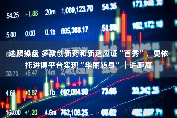 达麟操盘 多款创新药和新适应证“首秀”，更依托进博平台实现“华丽转身”｜进距离
