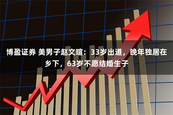 博盈证券 美男子赵文瑄：33岁出道，晚年独居在乡下，63岁不愿结婚生子