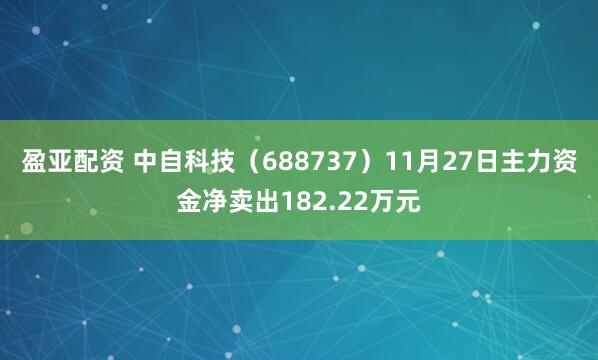 盈亚配资 中自科技（688737）11月27日主力资金净卖出182.22万元