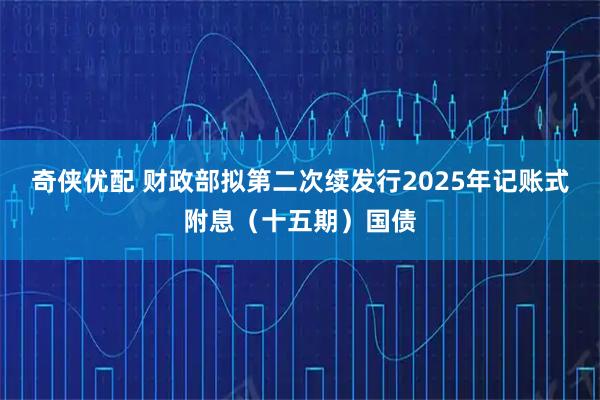 奇侠优配 财政部拟第二次续发行2025年记账式附息（十五期）国债