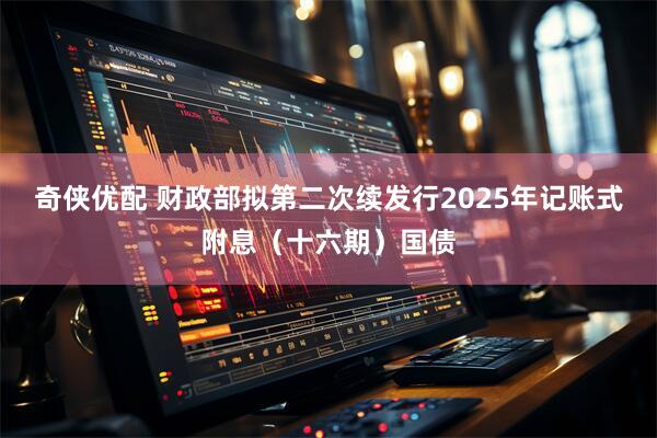 奇侠优配 财政部拟第二次续发行2025年记账式附息（十六期）国债