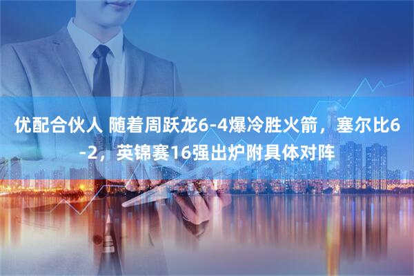 优配合伙人 随着周跃龙6-4爆冷胜火箭，塞尔比6-2，英锦赛16强出炉附具体对阵