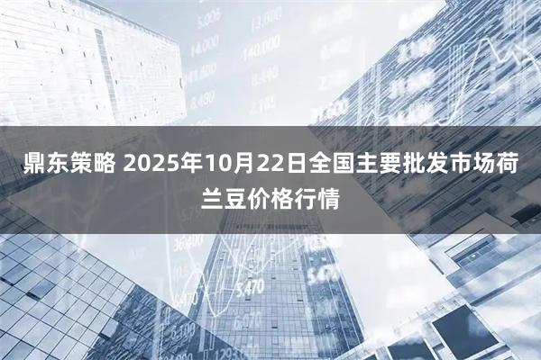 鼎东策略 2025年10月22日全国主要批发市场荷兰豆价格行情