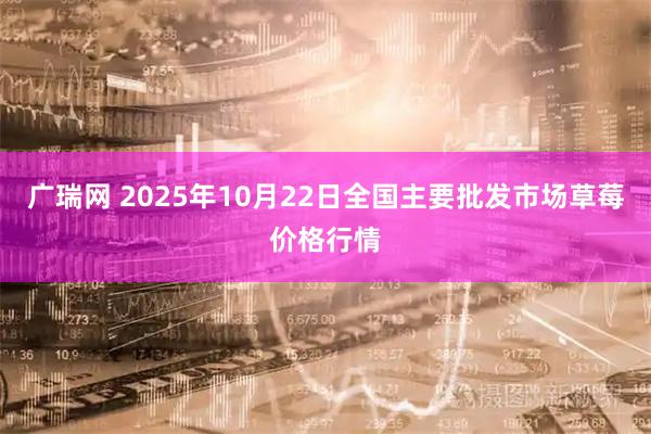广瑞网 2025年10月22日全国主要批发市场草莓价格行情