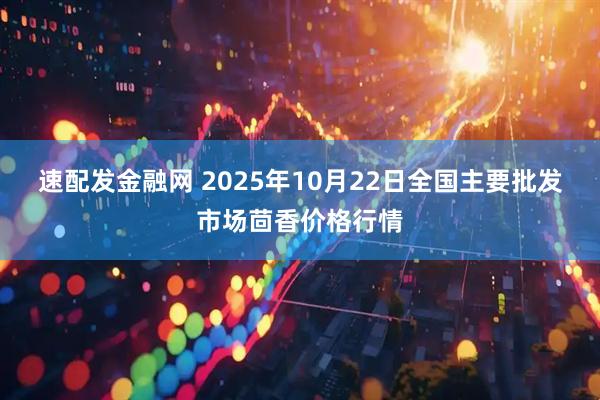 速配发金融网 2025年10月22日全国主要批发市场茴香价格行情