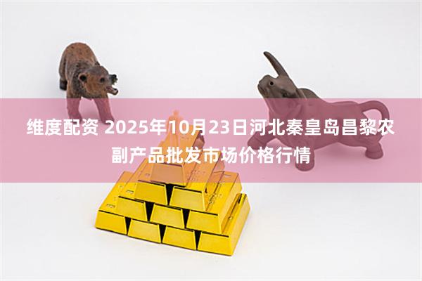 维度配资 2025年10月23日河北秦皇岛昌黎农副产品批发市场价格行情