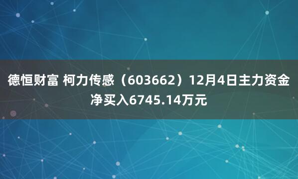 德恒财富 柯力传感（603662）12月4日主力资金净买入6745.14万元