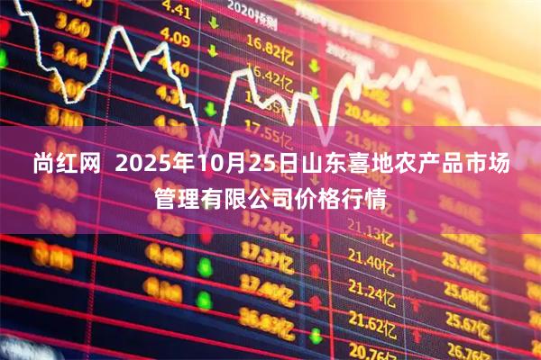 尚红网  2025年10月25日山东喜地农产品市场管理有限公司价格行情