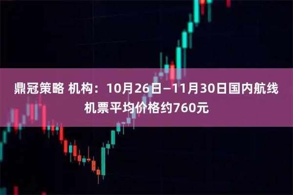 鼎冠策略 机构：10月26日—11月30日国内航线机票平均价格约760元