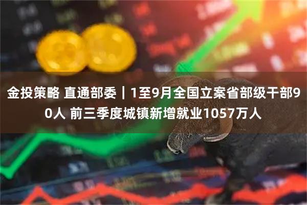 金投策略 直通部委｜1至9月全国立案省部级干部90人 前三季度城镇新增就业1057万人