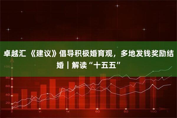 卓越汇 《建议》倡导积极婚育观，多地发钱奖励结婚｜解读“十五五”