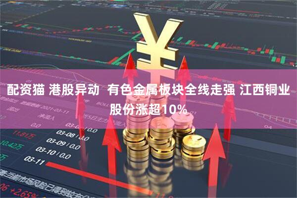 配资猫 港股异动  有色金属板块全线走强 江西铜业股份涨超10%