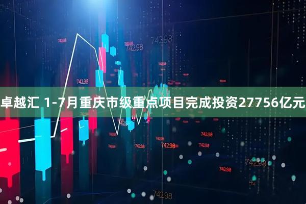 卓越汇 1-7月重庆市级重点项目完成投资27756亿元