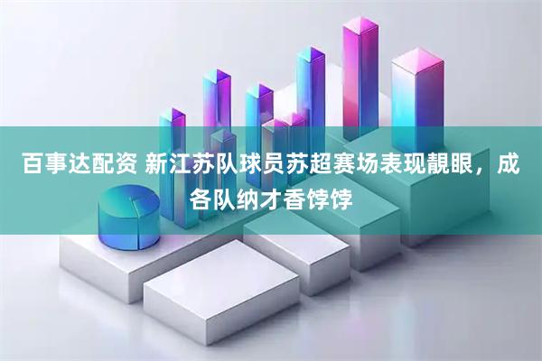 百事达配资 新江苏队球员苏超赛场表现靚眼，成各队纳才香饽饽