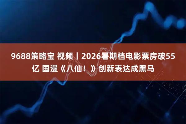 9688策略宝 视频丨2026暑期档电影票房破55亿 国漫《八仙！》创新表达成黑马