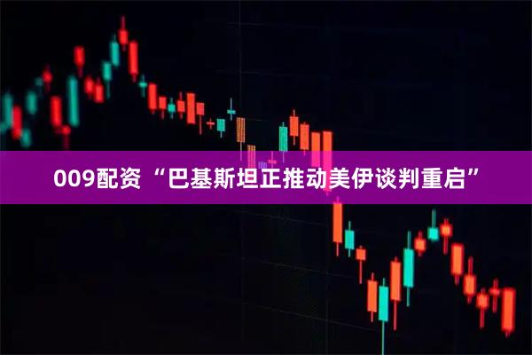 009配资 “巴基斯坦正推动美伊谈判重启”